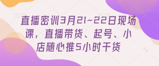 直播密训3月21~22日现场课，​直播带货、起号、小店随心推5小时干货——生财有道创业项目网-生财有道
