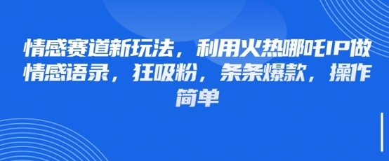 情感赛道新玩法，利用火热哪吒IP做情感语录，狂吸粉，条条爆款，操作简单——生财有道创业项目网-生财有道
