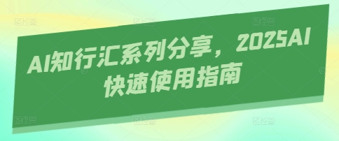 AI知行汇系列分享，2025AI快速使用指南——生财有道创业项目网-生财有道