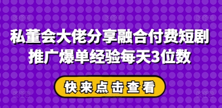 私董会大佬分享融合付费短剧推广爆单经验每天3位数——生财有道创业项目网-生财有道