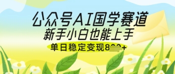 公众号AI国学爆文，国学赛道风口，新手小白也能轻松上手，单日稳定变现几张——生财有道创业项目网-生财有道