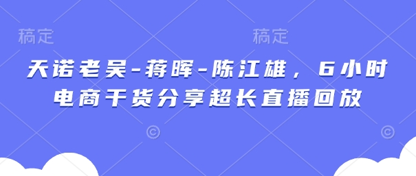天诺老吴-蒋晖-陈江雄，6小时电商干货分享超长直播回放——生财有道创业项目网-生财有道