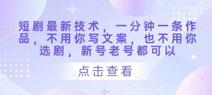 短剧最新技术，一分钟一条作品，不用你写文案，也不用你选剧，新号老号都可以——生财有道创业项目网-生财有道