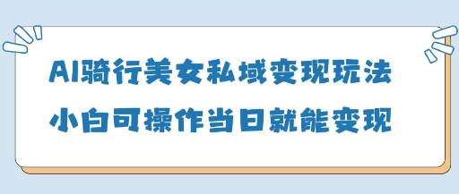 AI骑行美女私域变现玩法小白可操作当日变现5张——生财有道创业项目网-生财有道