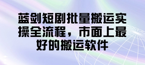 蓝剑短剧批量搬运实操全流程，市面上最好的搬运软件——生财有道创业项目网-生财有道