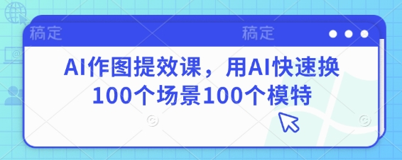 AI作图提效课，用AI快速换100个场景100个模特——生财有道创业项目网-生财有道