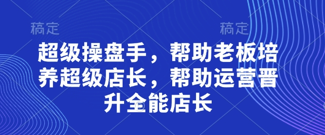 超级操盘手，​帮助老板培养超级店长，帮助运营晋升全能店长——生财有道创业项目网-生财有道