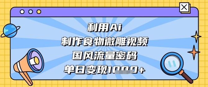 利用Ai制作食物微雕视频，国风流量密码，单日变现数张——生财有道创业项目网-生财有道