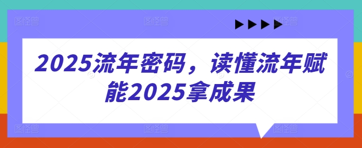 2025流年密码，读懂流年赋能2025拿成果——生财有道创业项目网-生财有道