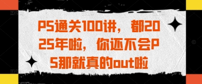 PS通关100讲，都2025年啦，你还不会PS那就真的out啦——生财有道创业项目网-生财有道