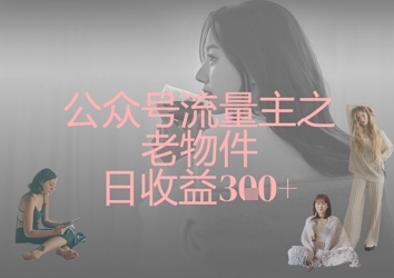 公众号流量主之老物件日收益300+——生财有道创业项目网-生财有道