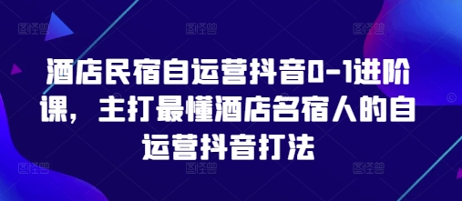 酒店民宿自运营抖音0-1进阶课，主打最懂酒店名宿人的自运营抖音打法——生财有道创业项目网-生财有道