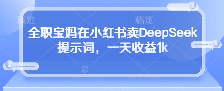 全职宝妈在小红书卖DeepSeek提示词，一天收益1k——生财有道创业项目网-生财有道