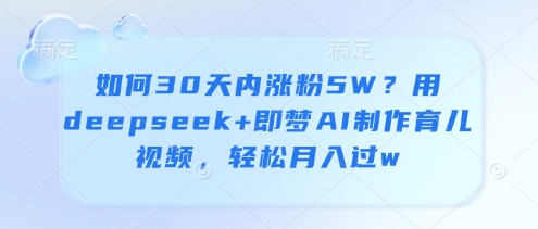 如何30天内涨粉5W？用deepseek+即梦AI制作育儿视频，轻松月入过w——生财有道创业项目网-生财有道