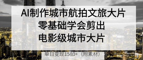 AI制作城市航拍文旅大片，零基础学会剪出电影级城市大片，单日变现多张——生财有道创业项目网-生财有道