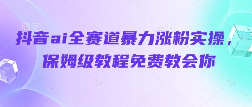 抖音ai全赛道暴力涨粉实操，保姆级教程免费教会你——生财有道创业项目网-生财有道