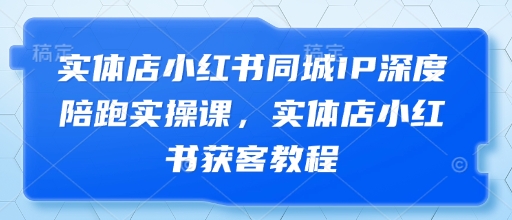 实体店小红书同城IP深度陪跑实操课，实体店小红书获客教程——生财有道创业项目网-生财有道