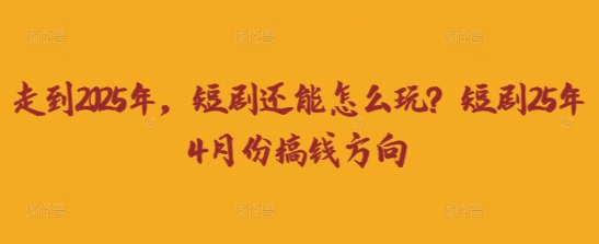 走到2025年，短剧还能怎么玩？短剧25年4月份搞钱方向——生财有道创业项目网-生财有道