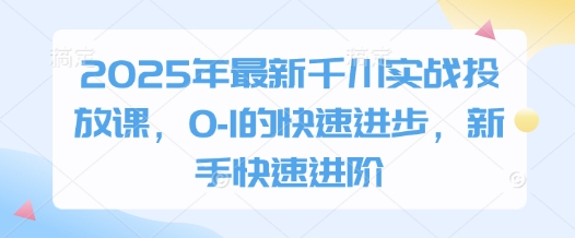 2025年最新千川实战投放课，0-1的快速进步，新手快速进阶——生财有道创业项目网-生财有道