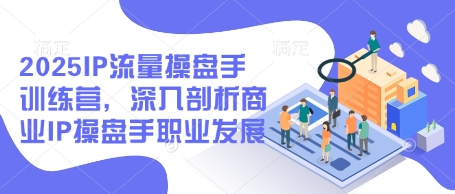 2025IP流量操盘手训练营，深入剖析商业IP操盘手职业发展——生财有道创业项目网-生财有道