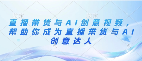 直播带货与AI创意视频，帮助你成为直播带货与AI创意达人——生财有道创业项目网-生财有道