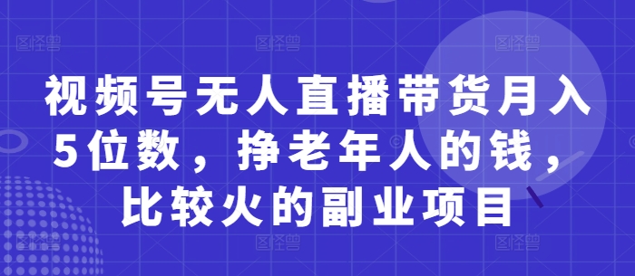 视频号无人直播带货月入5位数，挣老年人的钱，比较火的副业项目——生财有道创业项目网-生财有道