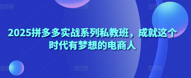 2025拼多多实战系列私教班，成就这个时代有梦想的电商人——生财有道创业项目网-生财有道