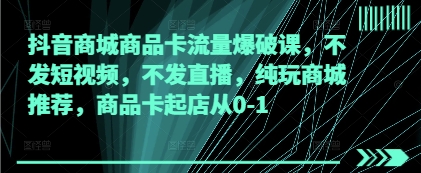 抖音商城商品卡流量爆破课，不发短视频，不发直播，纯玩商城推荐，商品卡起店从0-1——生财有道创业项目网-生财有道