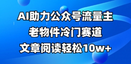 公众号流量主老物件冷门赛道，AI助力，文章阅读轻松10w+，全流程详细教程——生财有道创业项目网-生财有道