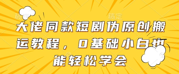 大佬同款短剧伪原创搬运方法，0基础小白也能轻松学会——生财有道创业项目网-生财有道