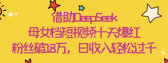 借助DeepSeek，母女档短视频十天爆红，粉丝破18W，日收入轻松几张——生财有道创业项目网-生财有道