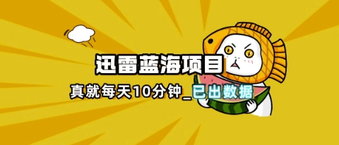 图片[1]-迅雷浏览器项目_真就每天忙活10分钟，完整拆解+热点把控(超详细拆解教程)——生财有道创业项目网-生财有道