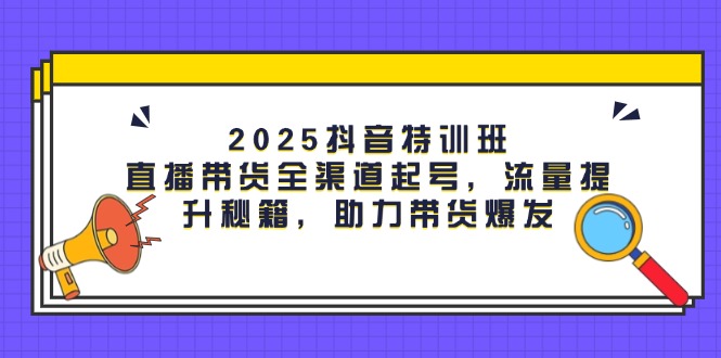 （14620期）2025抖音特训班：直播带货全渠道起号，流量提升秘籍，助力带货爆发_生财有道创业项目网-生财有道