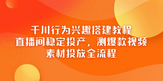 （14444期）千川行为兴趣搭建教程，直播间稳定投产，测爆款视频，素材投放全流程_生财有道创业项目网-生财有道