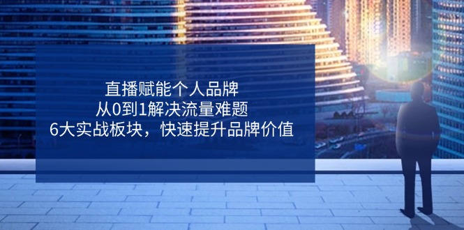 （14365期）直播赋能个人品牌，从0到1解决流量难题，6大实战板块，快速提升品牌价值_生财有道创业项目网-生财有道