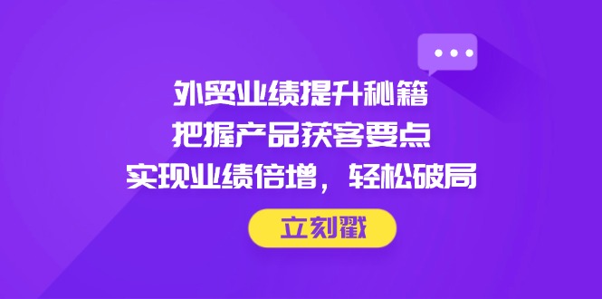 （14567期）外贸业绩提升秘籍，把握产品获客要点，实现业绩倍增，轻松破局_生财有道创业项目网-生财有道