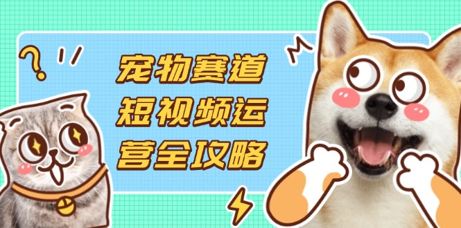 （14345期）宠物赛道短视频运营全攻略，选品拍摄剪辑实操，实现流量到收益转化_生财有道创业项目网-生财有道