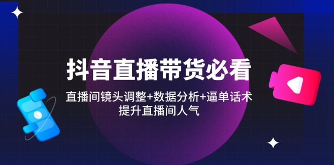 （14388期）抖音直播带货必看：直播间镜头调整+数据分析+逼单话术，提升直播间人气_生财有道创业项目网-生财有道