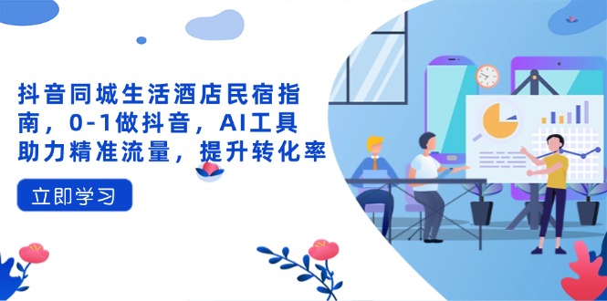 （14368期）抖音同城生活酒店民宿指南，0-1做抖音，AI工具助力精准流量，提升转化率_生财有道创业项目网-生财有道