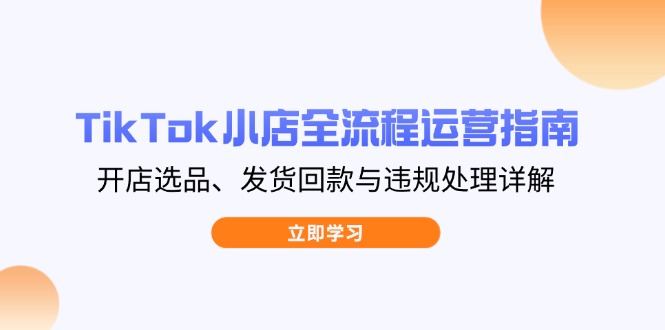 （14358期）TikTok小店全流程运营指南，开店选品、发货回款与违规处理详解_生财有道创业项目网-生财有道