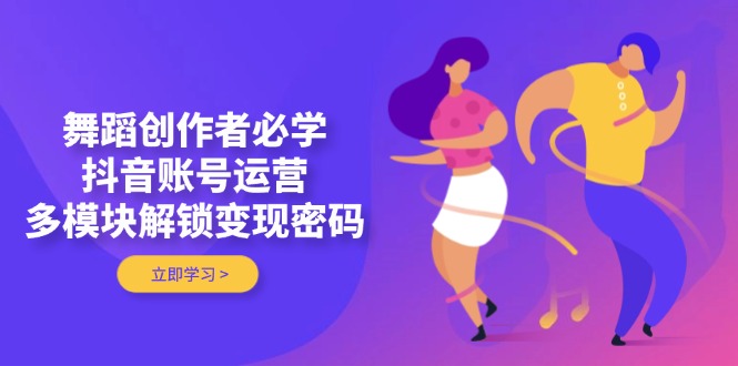 （14501期）舞蹈创作者必学，抖音账号运营，多模块解锁变现密码_生财有道创业项目网-生财有道