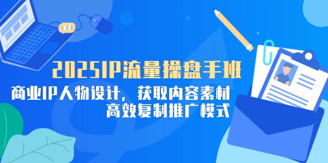 （14609期）2025IP流量操盘手班，商业IP人物设计，获取内容素材，高效复制推广模式_生财有道创业项目网-生财有道