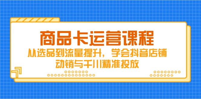 （14612期）商品卡运营课程，从选品到流量提升，学会抖音店铺动销与千川精准投放_生财有道创业项目网-生财有道