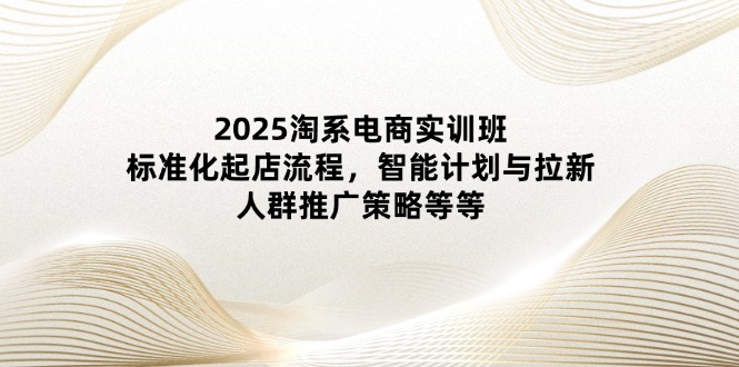 （14522期）2025淘系电商实训班：标准化起店流程，智能计划与拉新，人群推广策略等等_生财有道创业项目网-生财有道