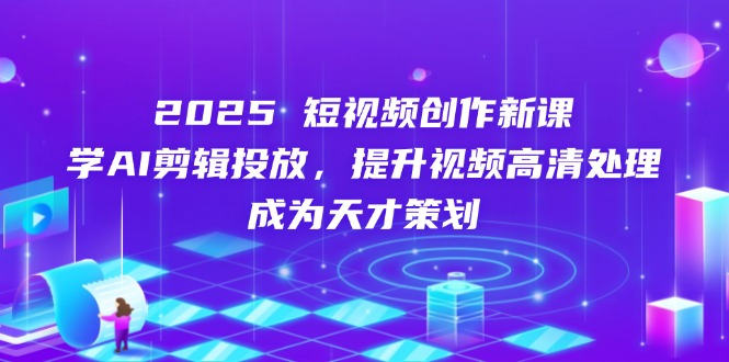 （14428期）2025短视频创作新课，学AI剪辑投放，提升视频高清处理，成为天才策划_生财有道创业项目网-生财有道
