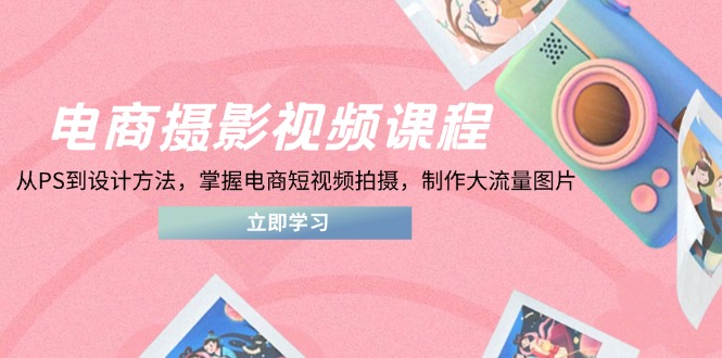 （14429期）电商摄影视频课程，从PS到设计方法，掌握电商短视频拍摄，制作大流量图片_生财有道创业项目网-生财有道