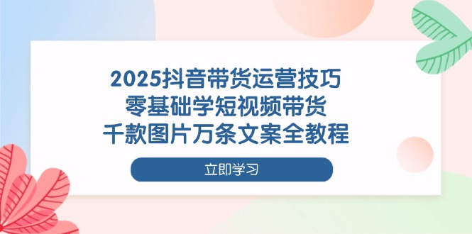（14381期）2025抖音带货运营技巧，零基础学短视频带货，千款图片万条文案全教程_生财有道创业项目网-生财有道