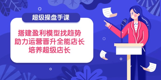 （14431期）超级操盘手课，搭建盈利模型找趋势，助力运营晋升全能店长，培养超级店长_生财有道创业项目网-生财有道