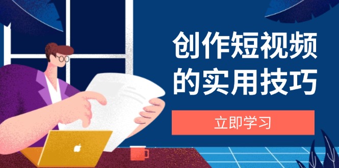 （14554期）创作短视频的实用技巧，剪辑、设备、构图、文案一站式学习攻略_生财有道创业项目网-生财有道