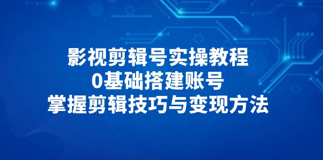 （14557期）影视剪辑号实操教程，0基础搭建账号，掌握剪辑技巧与变现方法_生财有道创业项目网-生财有道